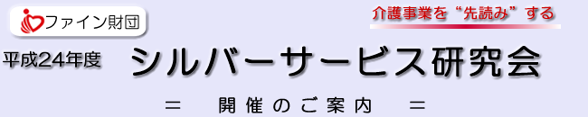 ファイン財団　平成２３年度 シルバーサービス研究会介護事業を先読みする = 開催のご案内 =